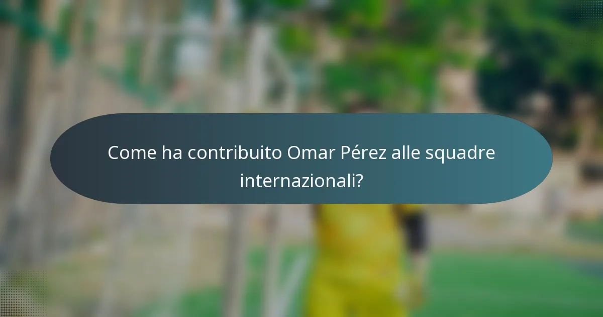 Come ha contribuito Omar Pérez alle squadre internazionali?