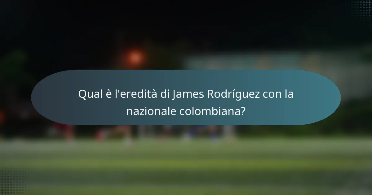 Qual è l'eredità di James Rodríguez con la nazionale colombiana?