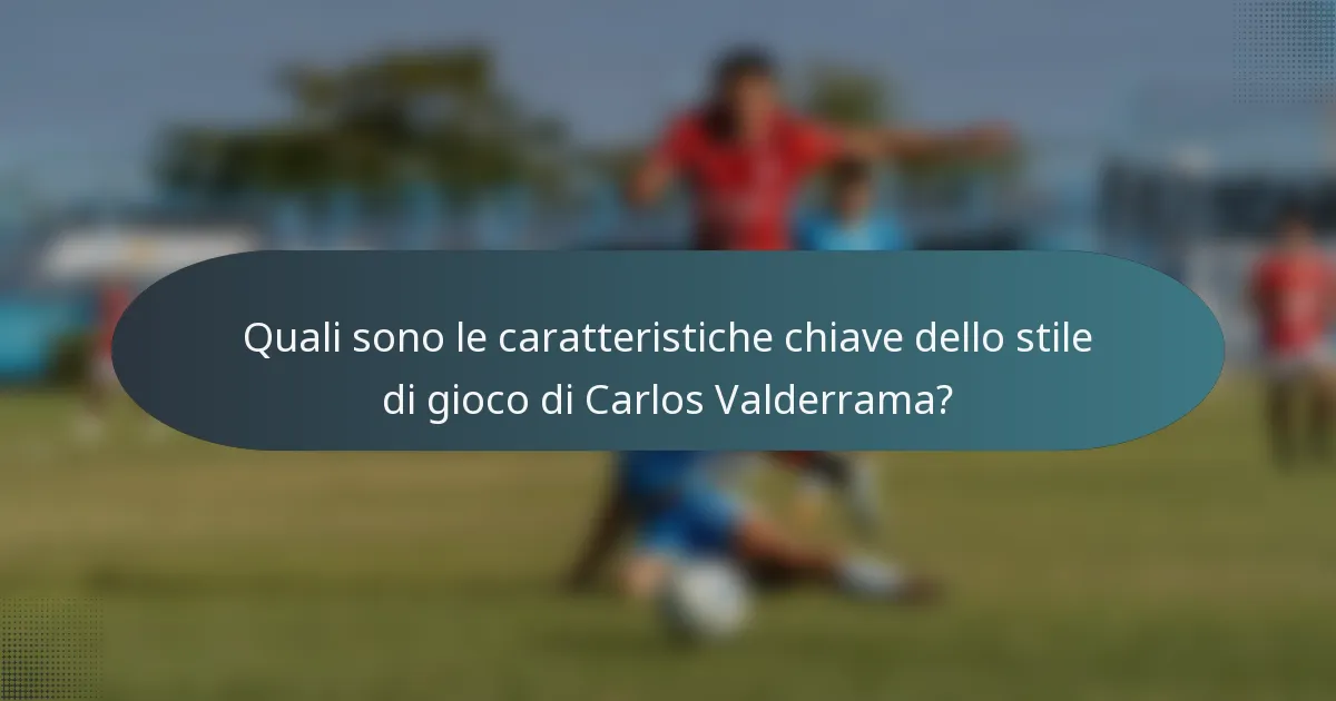 Quali sono le caratteristiche chiave dello stile di gioco di Carlos Valderrama?